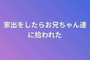 家出をしたらお兄ちゃん達に拾われた