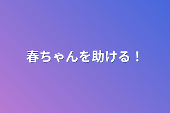 春ちゃんを助ける！