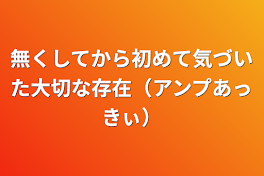 無くしてから初めて気づいた大切な存在（アンプあっきぃ）