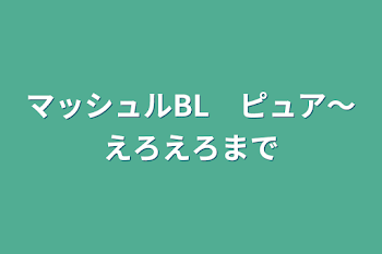 マッシュルBL　ピュア～えろえろまで