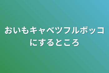 おいもキャベツフルボッコにするところ