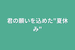 君の願いを込めた"夏休み"