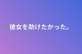 彼女を助けたかった。