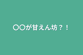 〇〇が甘えん坊？！