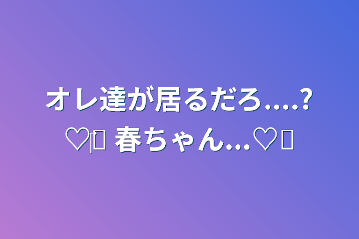 「オレ達が居るだろ....?♡‎𓊆  春ちゃん...♡𓊇」のメインビジュアル