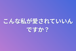 こんな私が愛されていいんですか？