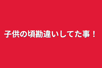 子供の頃勘違いしてた事！