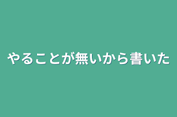 やることが無いから書いた