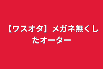 【ワスオタ】メガネ無くしたオーター