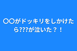 〇〇がドッキリをしかけたら???が泣いた？！