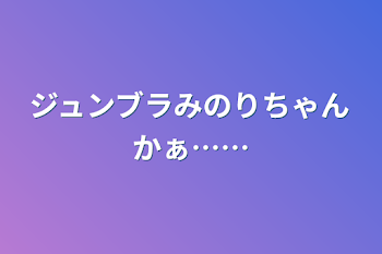 ジュンブラみのりちゃんかぁ……