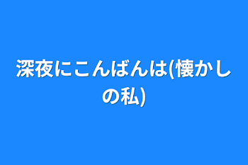 深夜にこんばんは(懐かしの私)