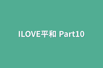 ILOVE平和 Part10