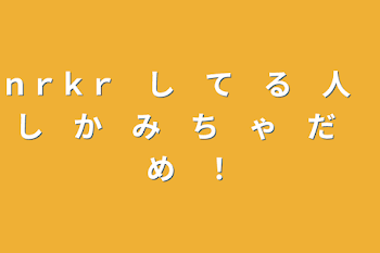 ｎｒｋｒ　し　て　る　人　し　か　み　ち　ゃ　だ　め　！