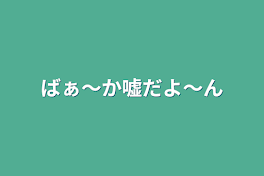 ばぁ〜か嘘だよ〜ん