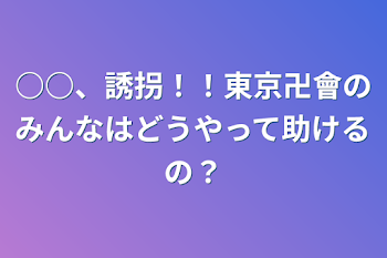 ○○、誘拐！！東京卍會のみんなはどうやって助けるの？