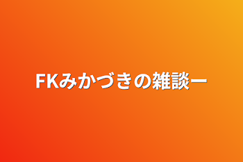 FKみかづきの雑談ー