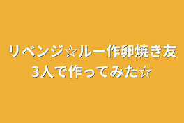 リベンジ☆ルー作卵焼き友3人で作ってみた☆