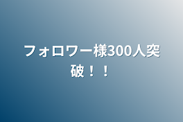 フォロワー様300人突破！！