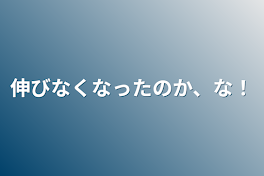 伸びなくなったのか、な！