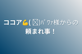 ココア💪( ᐛ)ﾊﾟﾜｧ様からの頼まれ事！