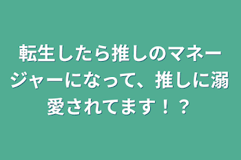 転生したら推しのマネージャーになって、推しに溺愛されてます！？