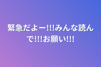 緊急だよー!!!みんな読んで!!!お願い!!!