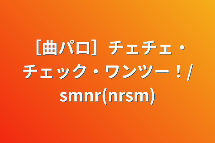 「［曲パロ］チェチェ・チェック・ワンツー！/smnr(nrsm)」のメインビジュアル