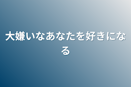 大嫌いなあなたを好きになる