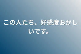 この人たち、好感度おかしいです。