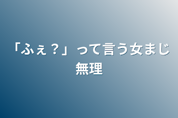 「ふぇ？」って言う女まじ無理