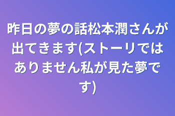 昨日の夢の話松本潤さんが出てきます(ストーリではありません私が見た夢です)