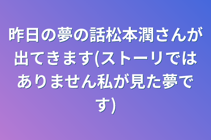 「昨日の夢の話松本潤さんが出てきます(ストーリではありません私が見た夢です)」のメインビジュアル