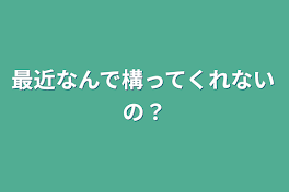 最近なんで構ってくれないの？