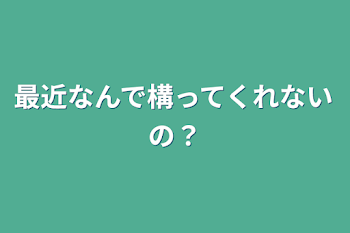 最近なんで構ってくれないの？