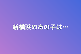 新横浜のあの子は…