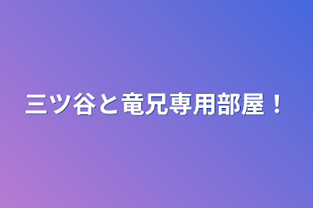 三ツ谷と竜兄専用部屋！