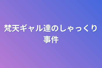 梵天ギャル達のしゃっくり事件