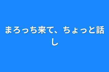 まろっち来て、ちょっと話し