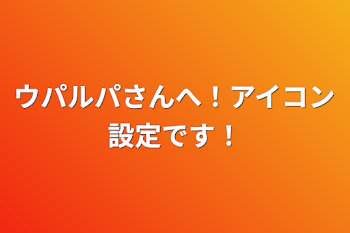 ウパルパさんへ！アイコン設定です！