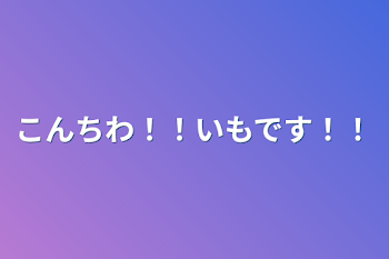 こんちわ！！いもです！！