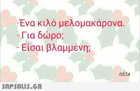 Ενα κιλό μελομακάρονα. Για δρο; Είσαι βλαμμένη, edita