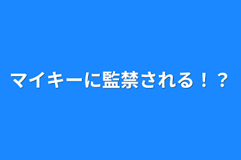 マイキーに監禁される！？