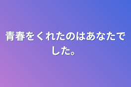 青春をくれたのはあなたでした。