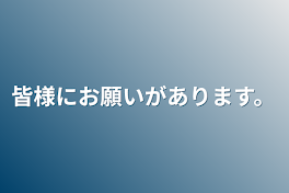 皆様にお願いがあります。