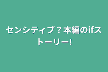 センシティブ？本編のifストーリー!