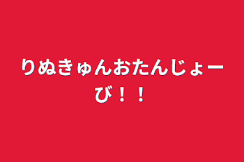 りぬきゅんおたんじょーび！！