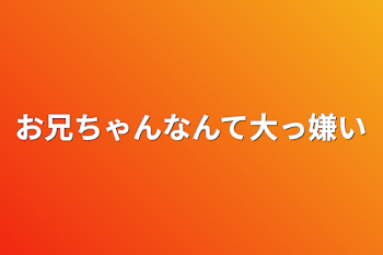 お兄ちゃんなんて大っ嫌い