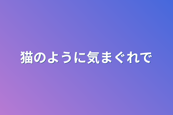 猫のように気まぐれで