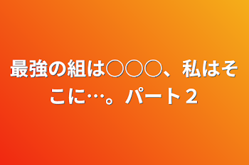 最強の組は○○○、私はそこに…。パート２